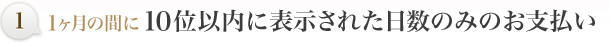 １．１ヶ月の間に１０位以内に表示された日数のみのお支払