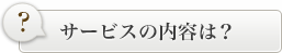サービス内容は？